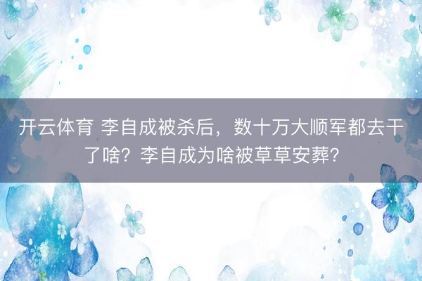 开云体育 李自成被杀后,数十万大顺军都去干了啥?李自成为啥被草草安葬?