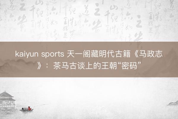 kaiyun sports 天一阁藏明代古籍《马政志》:茶马古谈上的王朝“密码”