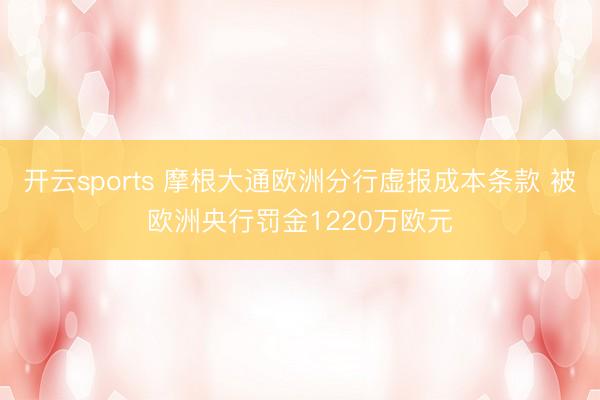 开云sports 摩根大通欧洲分行虚报成本条款 被欧洲央行罚金1220万欧元