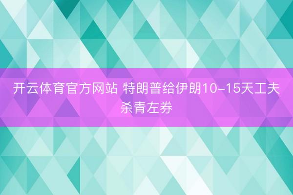 开云体育官方网站 特朗普给伊朗10-15天工夫杀青左券