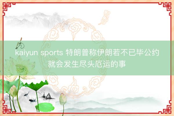 kaiyun sports 特朗普称伊朗若不已毕公约就会发生尽头厄运的事