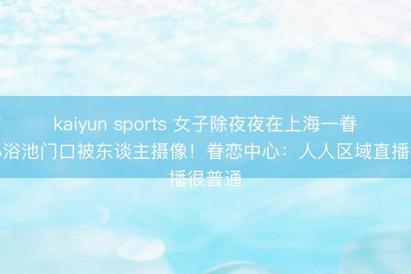 kaiyun sports 女子除夜夜在上海一眷恋中心浴池门口被东谈主摄像！眷恋中心：人人区域直播很普通
