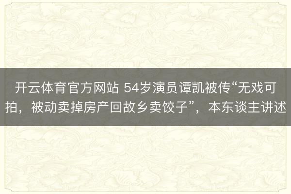 开云体育官方网站 54岁演员谭凯被传“无戏可拍，被动卖掉房产回故乡卖饺子”，本东谈主讲述