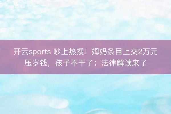 开云sports 吵上热搜！姆妈条目上交2万元压岁钱，孩子不干了；法律解读来了