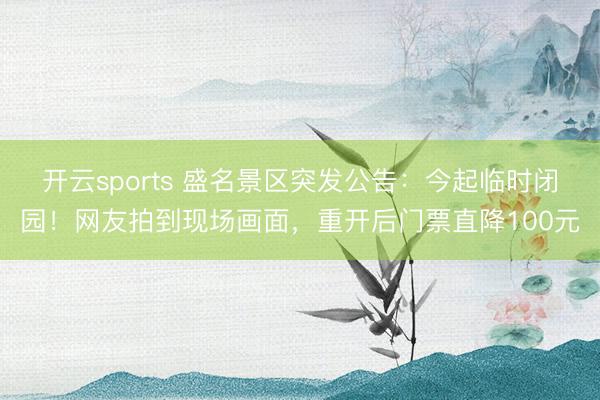 开云sports 盛名景区突发公告：今起临时闭园！网友拍到现场画面，重开后门票直降100元