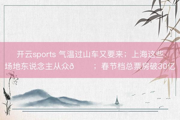 开云sports 气温过山车又要来；上海这些场地东说念主从众𠈌；春节档总票房破30亿