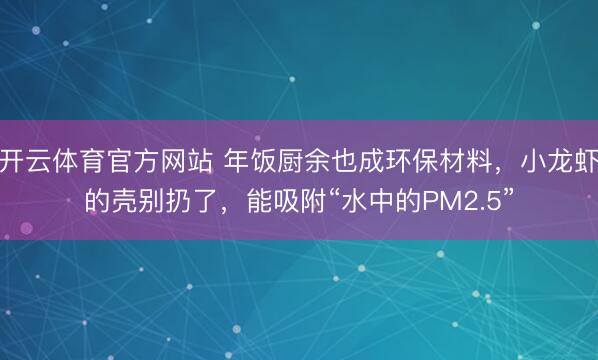 开云体育官方网站 年饭厨余也成环保材料，小龙虾的壳别扔了，能吸附“水中的PM2.5”