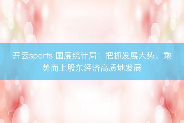 开云sports 国度统计局：把抓发展大势、乘势而上股东经济高质地发展
