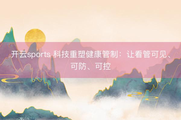 开云sports 科技重塑健康管制：让看管可见、可防、可控