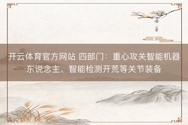 开云体育官方网站 四部门:重心攻关智能机器东说念主、智能检测开荒等关节装备