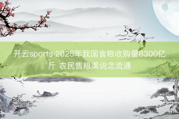 开云sports 2025年我国食粮收购量8300亿斤 农民售粮渠说念流通