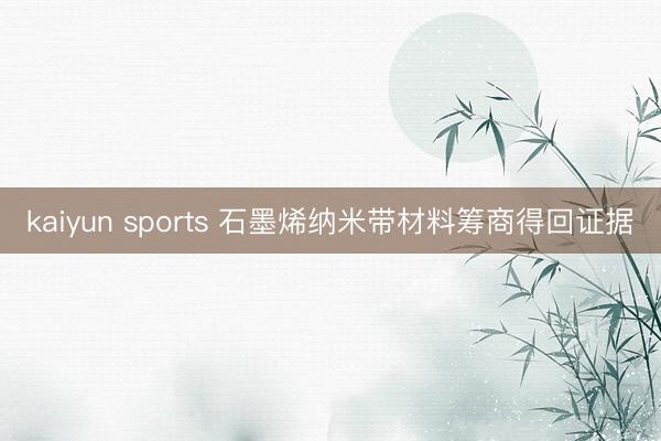 kaiyun sports 石墨烯纳米带材料筹商得回证据