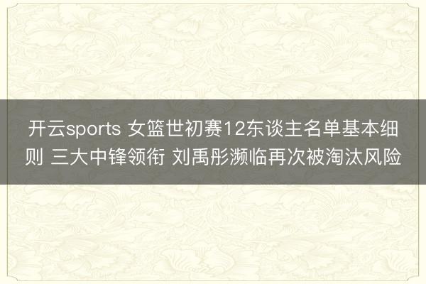 开云sports 女篮世初赛12东谈主名单基本细则 三大中锋领衔 刘禹彤濒临再次被淘汰风险