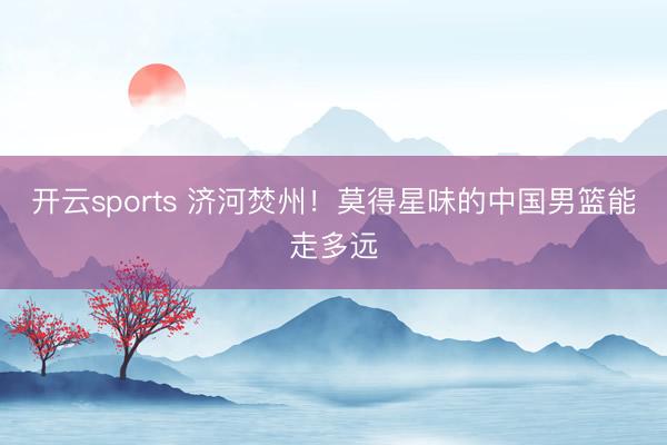 开云sports 济河焚州！莫得星味的中国男篮能走多远