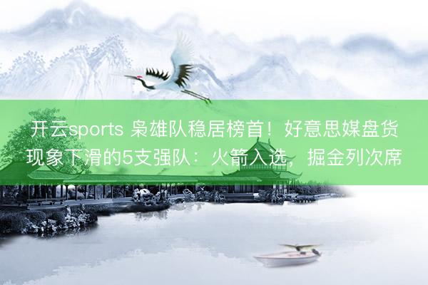 开云sports 枭雄队稳居榜首！好意思媒盘货现象下滑的5支强队：火箭入选，掘金列次席
