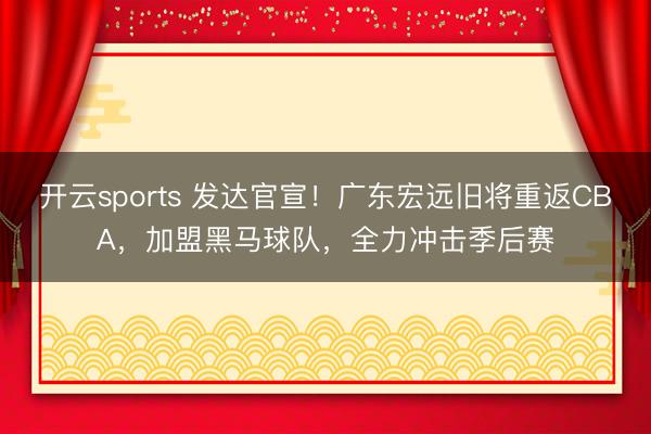 开云sports 发达官宣!广东宏远旧将重返CBA,加盟黑马球队,全力冲击季后赛