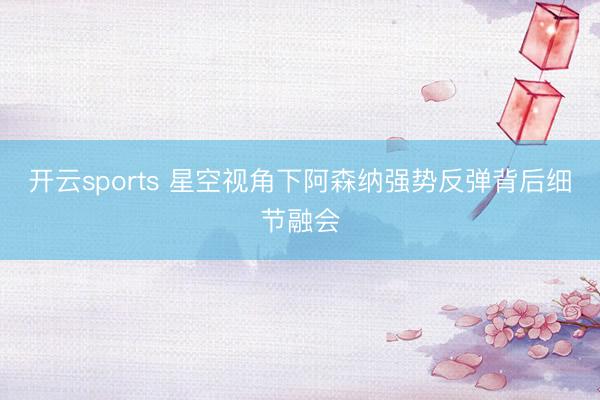 开云sports 星空视角下阿森纳强势反弹背后细节融会
