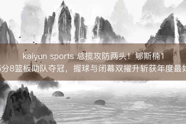 kaiyun sports 总揽攻防两头！郇斯楠15分8篮板助队夺冠，握球与闭幕双擢升斩获年度最好