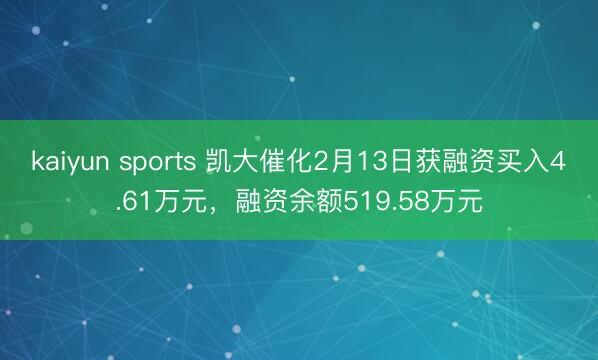 kaiyun sports 凯大催化2月13日获融资买入4.61万元，融资余额519.58万元