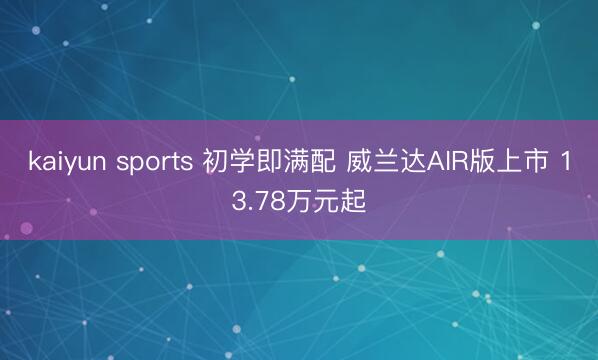 kaiyun sports 初学即满配 威兰达AIR版上市 13.78万元起