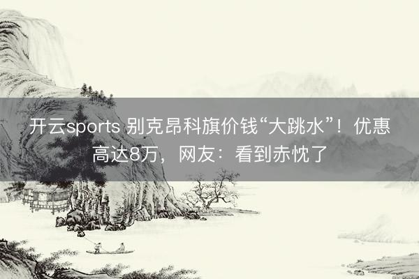 开云sports 别克昂科旗价钱“大跳水”！优惠高达8万，网友：看到赤忱了