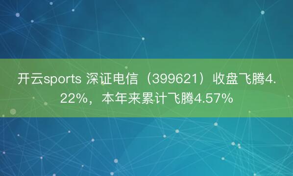 开云sports 深证电信（399621）收盘飞腾4.22%，本年来累计飞腾4.57%