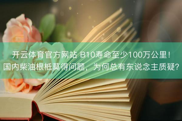 开云体育官方网站 B10寿命至少100万公里！国内柴油根柢莫得问题，为何总有东说念主质疑？