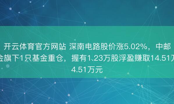 开云体育官方网站 深南电路股价涨5.02%，中邮基金旗下1只基金重仓，握有1.23万股浮盈赚取14.51万元