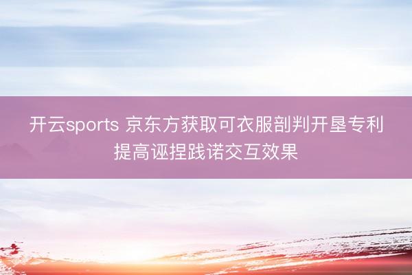 开云sports 京东方获取可衣服剖判开垦专利提高诬捏践诺交互效果
