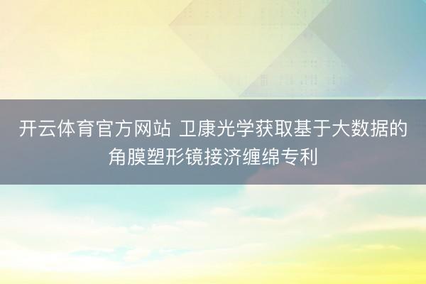 开云体育官方网站 卫康光学获取基于大数据的角膜塑形镜接济缠绵专利