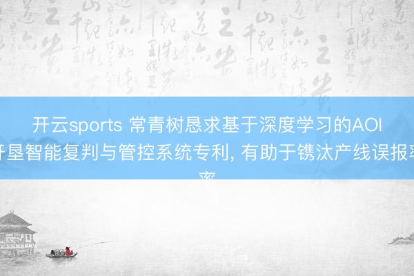 开云sports 常青树恳求基于深度学习的AOI开垦智能复判与管控系统专利， 有助于镌汰产线误报率