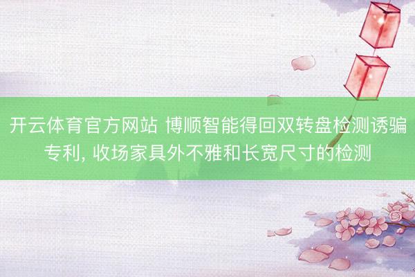 开云体育官方网站 博顺智能得回双转盘检测诱骗专利， 收场家具外不雅和长宽尺寸的检测