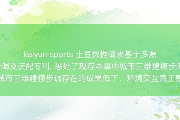 kaiyun sports 土豆数据请求基于多源GIS数据交融的场景生成步调及装配专利， 惩处了现存本事中城市三维建模步调存在的成果低下、环境交互真正感不及的问题