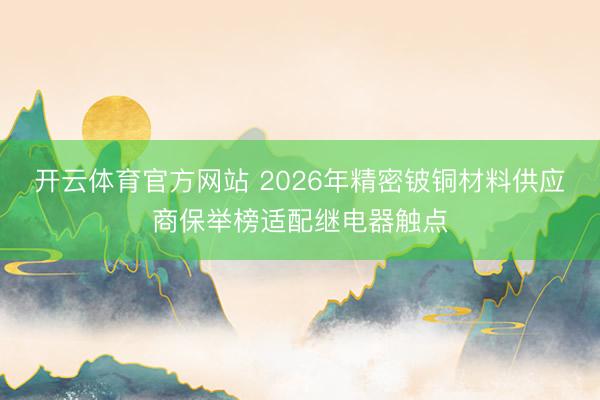 开云体育官方网站 2026年精密铍铜材料供应商保举榜适配继电器触点
