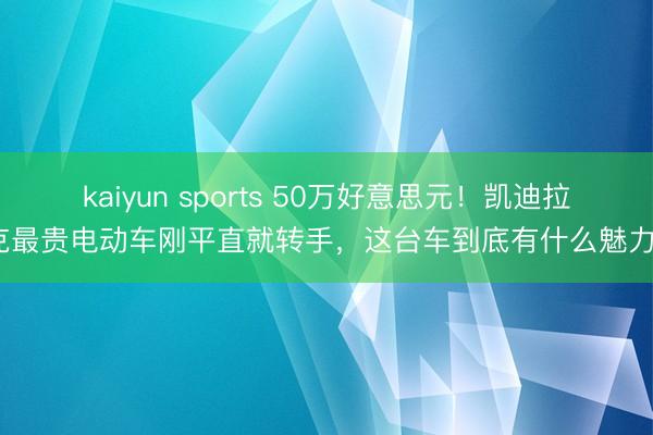 kaiyun sports 50万好意思元！凯迪拉克最贵电动车刚平直就转手，这台车到底有什么魅力？