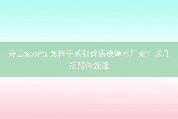 开云sports 怎样干系到优质玻璃水厂家？这几招帮你处理