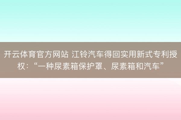 开云体育官方网站 江铃汽车得回实用新式专利授权：“一种尿素箱保护罩、尿素箱和汽车”