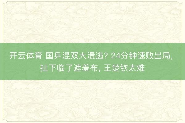 开云体育 国乒混双大溃逃? 24分钟速败出局， 扯下临了遮羞布， 王楚钦太难