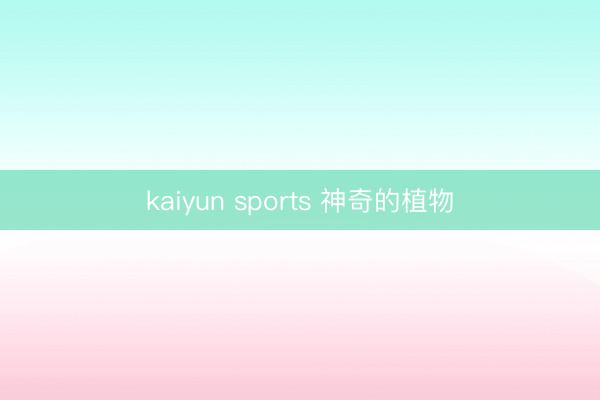 kaiyun sports 神奇的植物