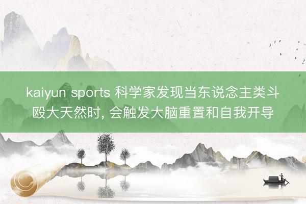 kaiyun sports 科学家发现当东说念主类斗殴大天然时， 会触发大脑重置和自我开导