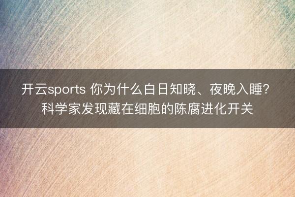 开云sports 你为什么白日知晓、夜晚入睡? 科学家发现藏在细胞的陈腐进化开关