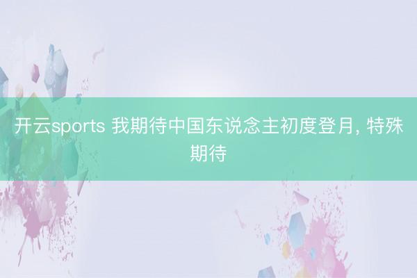开云sports 我期待中国东说念主初度登月, 特殊期待