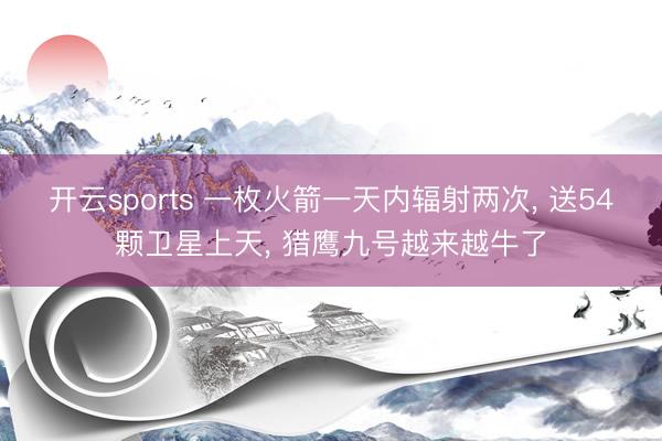 开云sports 一枚火箭一天内辐射两次, 送54颗卫星上天, 猎鹰九号越来越牛了