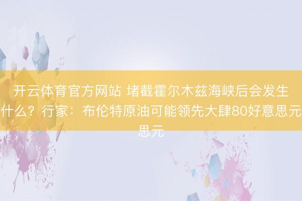 开云体育官方网站 堵截霍尔木兹海峡后会发生什么?行家:布伦特原油可能领先大肆80好意思元