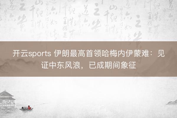 开云sports 伊朗最高首领哈梅内伊蒙难:见证中东风浪,已成期间象征