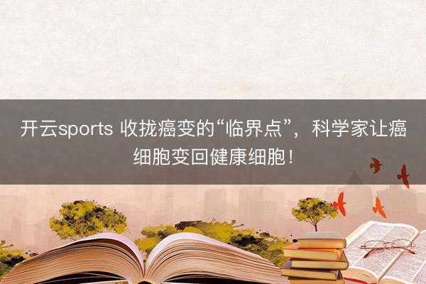 开云sports 收拢癌变的“临界点”，科学家让癌细胞变回健康细胞！