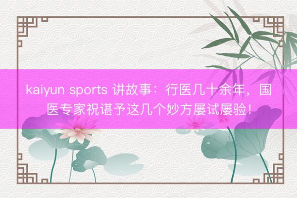 kaiyun sports 讲故事:行医几十余年,国医专家祝谌予这几个妙方屡试屡验!