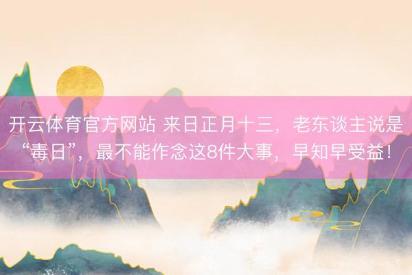 开云体育官方网站 来日正月十三,老东谈主说是“毒日”,最不能作念这8件大事,早知早受益!