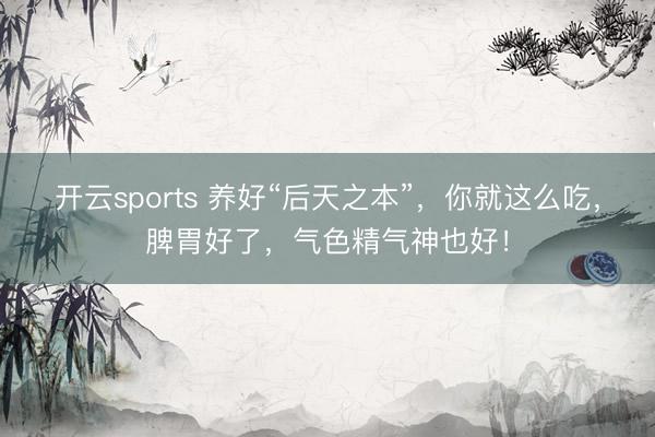 开云sports 养好“后天之本”，你就这么吃，脾胃好了，气色精气神也好！