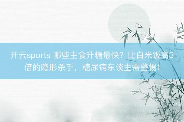 开云sports 哪些主食升糖最快?比白米饭高3倍的隐形杀手,糖尿病东谈主需警惕!
